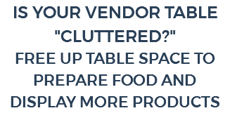 IS YOUR VENDOR TABLE "CLUTTERED?" FREE UP TABLE SPACE TO PREPARE FOOD AND DISPLAY MORE PRODUCTS